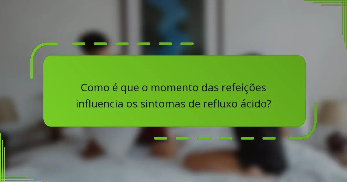 Como é que o momento das refeições influencia os sintomas de refluxo ácido?