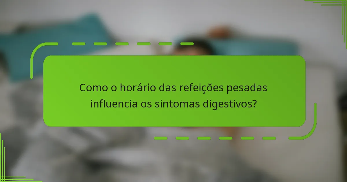 Como o horário das refeições pesadas influencia os sintomas digestivos?