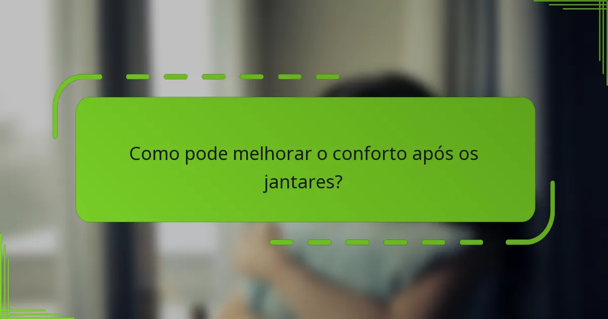 Como pode melhorar o conforto após os jantares?