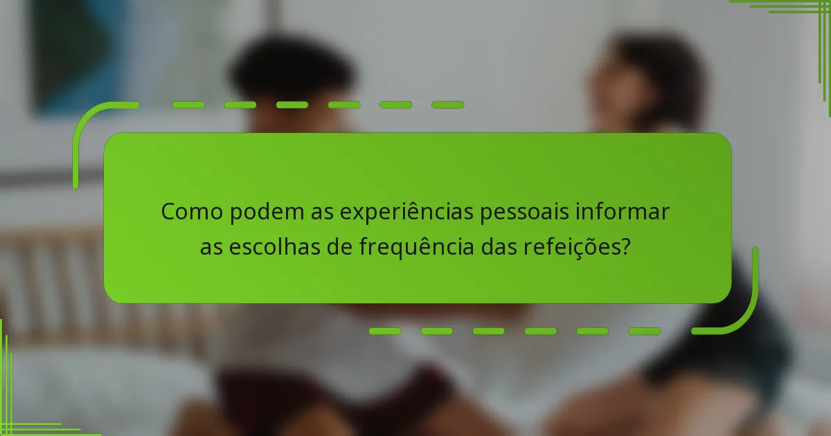 Como podem as experiências pessoais informar as escolhas de frequência das refeições?
