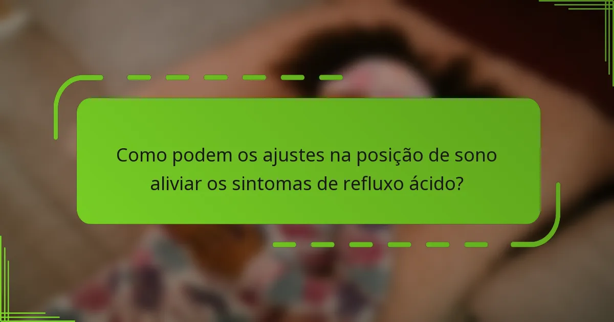 Como podem os ajustes na posição de sono aliviar os sintomas de refluxo ácido?