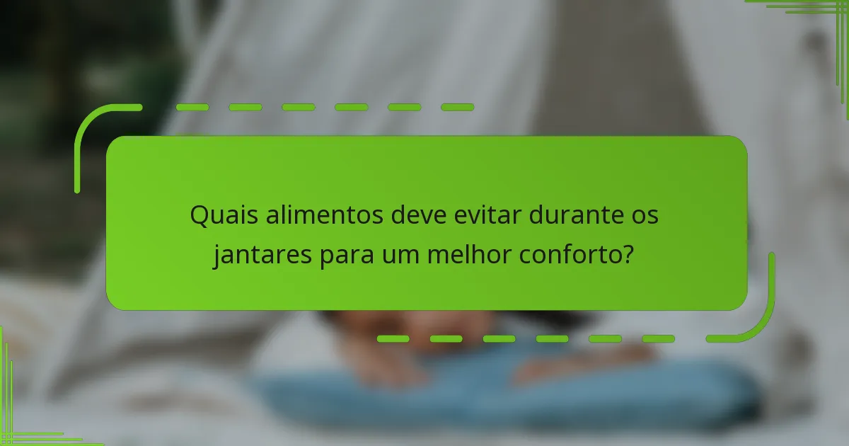 Quais alimentos deve evitar durante os jantares para um melhor conforto?