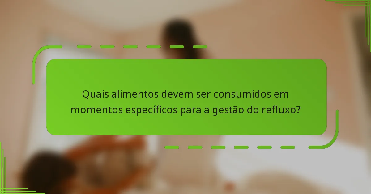 Quais alimentos devem ser consumidos em momentos específicos para a gestão do refluxo?