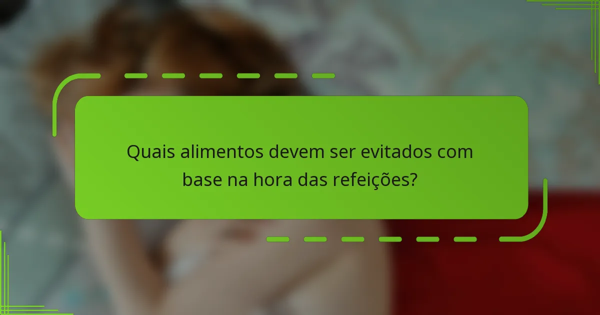 Quais alimentos devem ser evitados com base na hora das refeições?