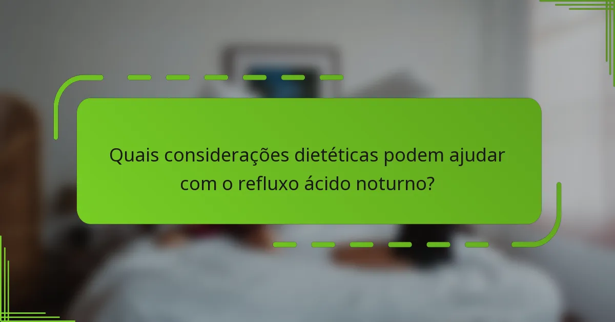 Quais considerações dietéticas podem ajudar com o refluxo ácido noturno?