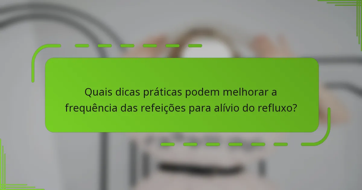 Quais dicas práticas podem melhorar a frequência das refeições para alívio do refluxo?