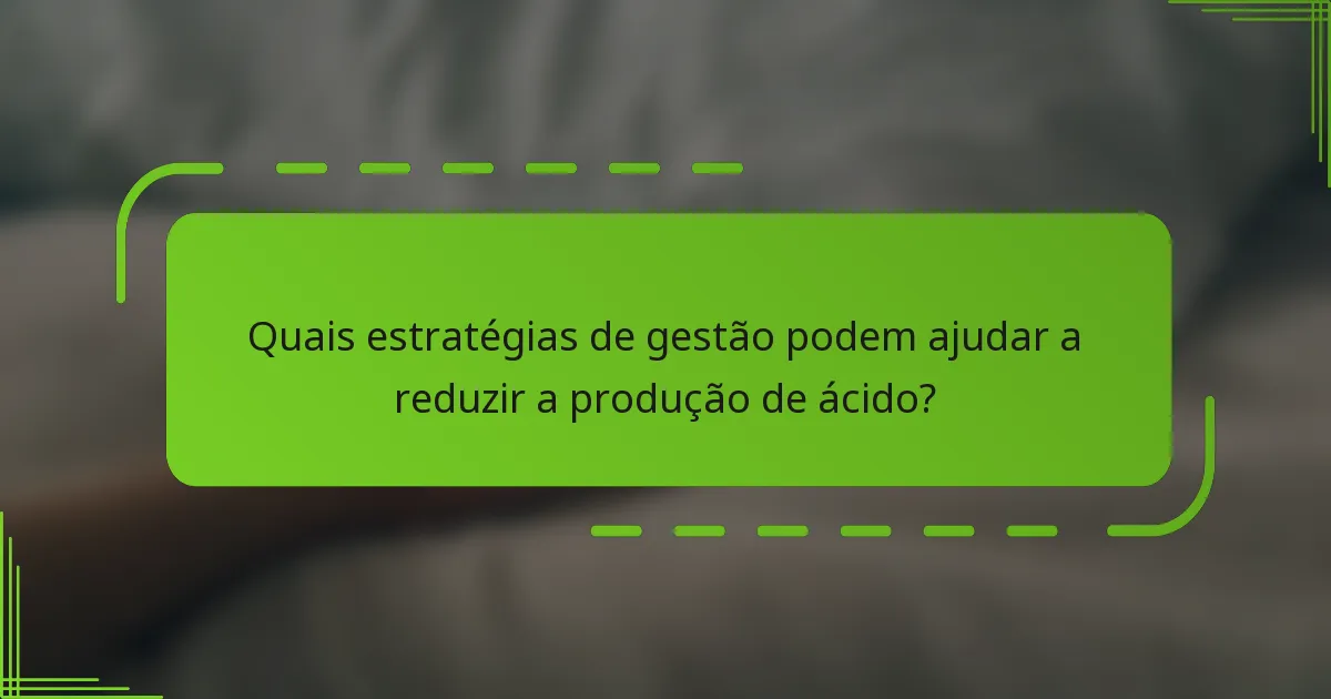 Quais estratégias de gestão podem ajudar a reduzir a produção de ácido?