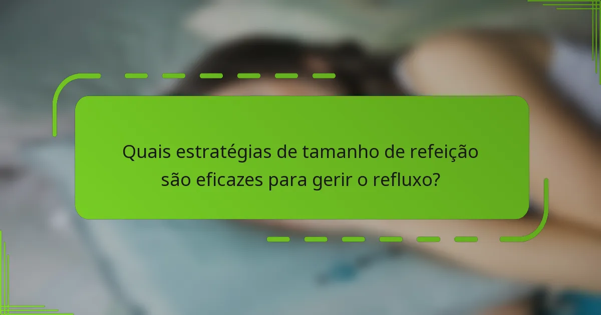 Quais estratégias de tamanho de refeição são eficazes para gerir o refluxo?