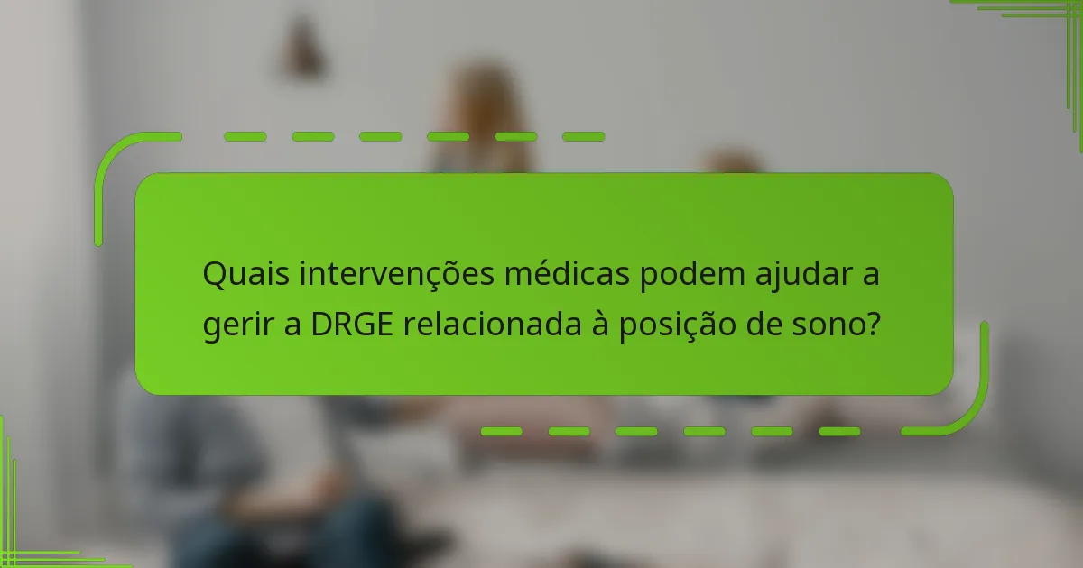 Quais intervenções médicas podem ajudar a gerir a DRGE relacionada à posição de sono?