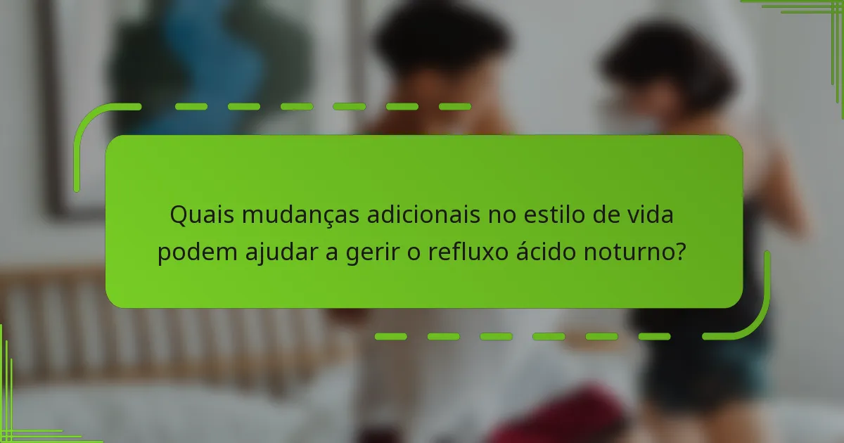 Quais mudanças adicionais no estilo de vida podem ajudar a gerir o refluxo ácido noturno?