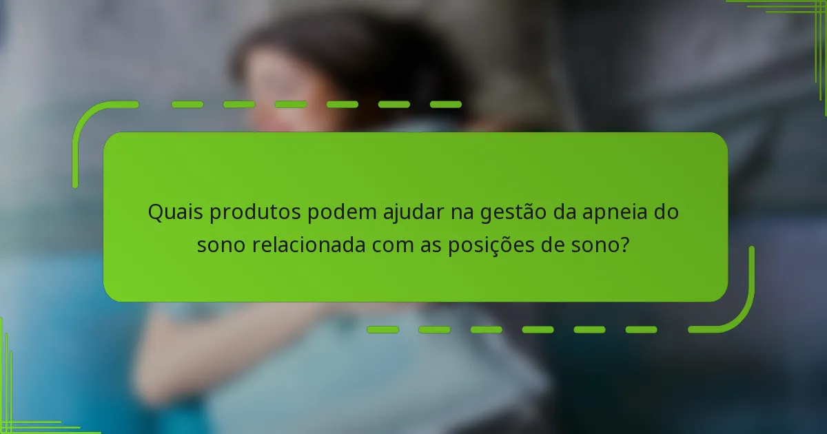 Quais produtos podem ajudar na gestão da apneia do sono relacionada com as posições de sono?