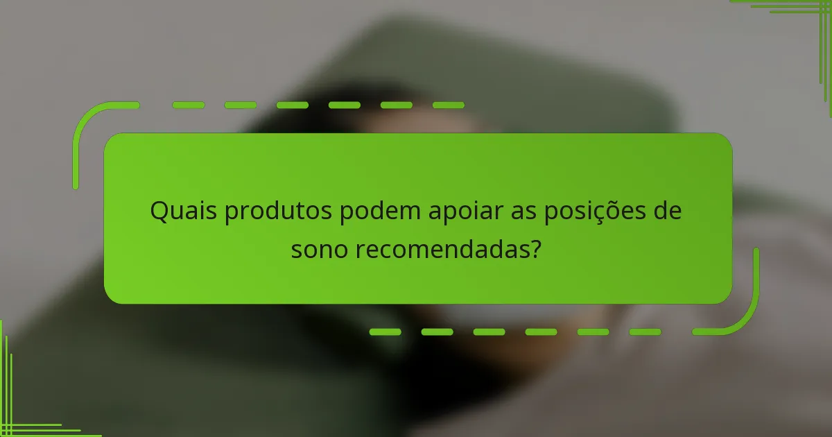 Quais produtos podem apoiar as posições de sono recomendadas?