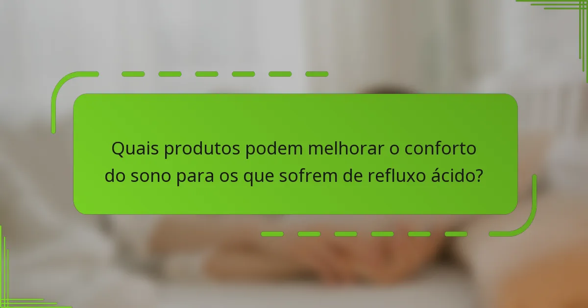 Quais produtos podem melhorar o conforto do sono para os que sofrem de refluxo ácido?
