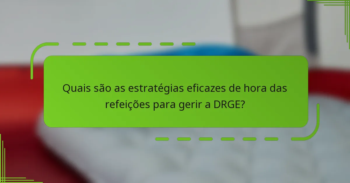 Quais são as estratégias eficazes de hora das refeições para gerir a DRGE?