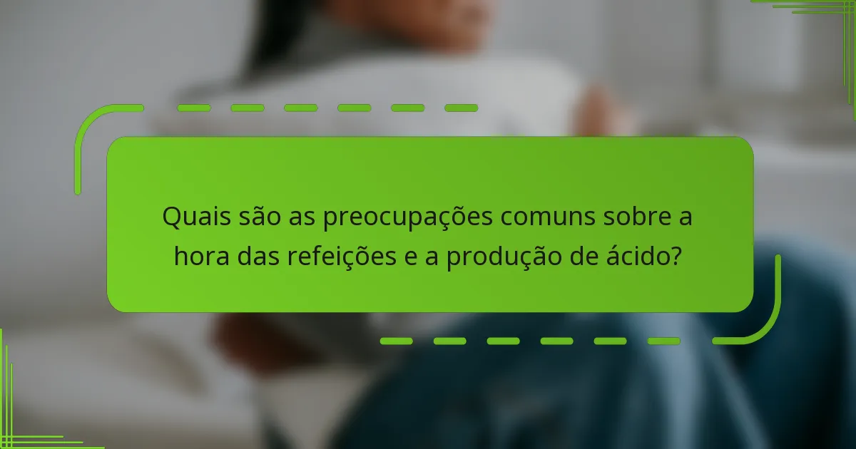 Quais são as preocupações comuns sobre a hora das refeições e a produção de ácido?