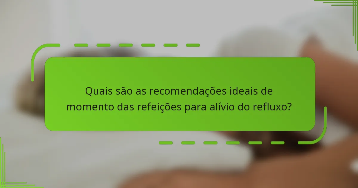 Quais são as recomendações ideais de momento das refeições para alívio do refluxo?