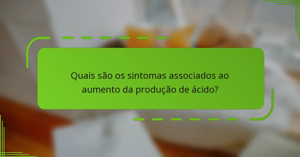 Quais são os sintomas associados ao aumento da produção de ácido?