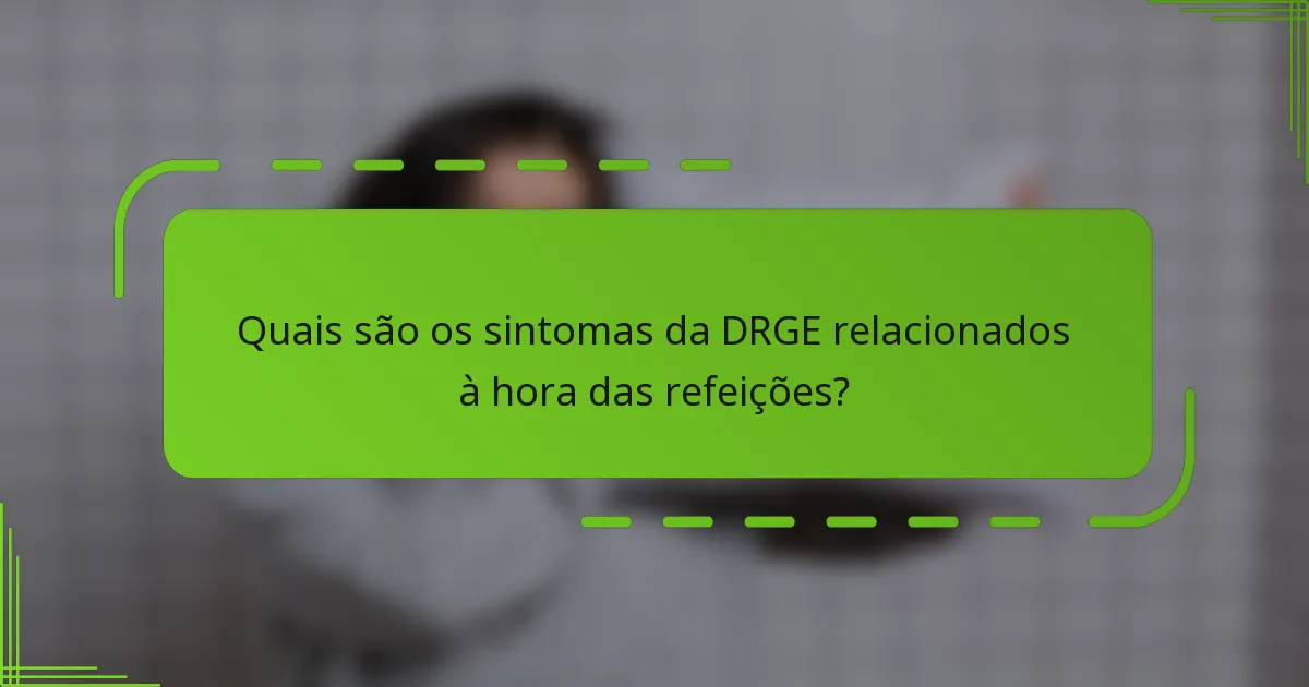 Quais são os sintomas da DRGE relacionados à hora das refeições?