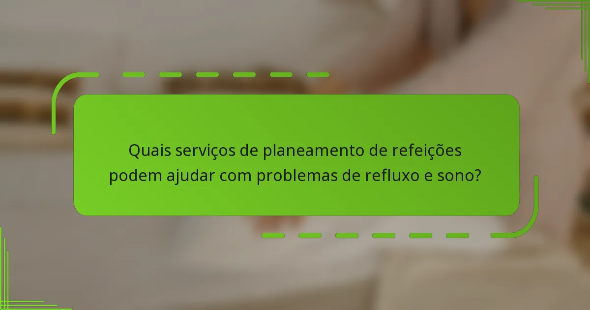 Quais serviços de planeamento de refeições podem ajudar com problemas de refluxo e sono?