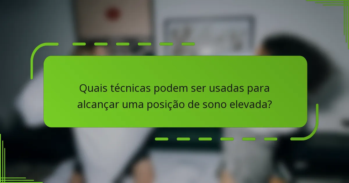 Quais técnicas podem ser usadas para alcançar uma posição de sono elevada?