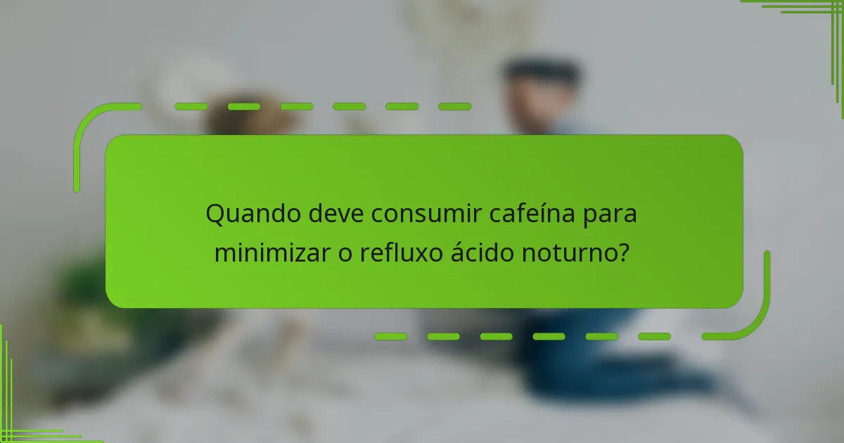 Quando deve consumir cafeína para minimizar o refluxo ácido noturno?