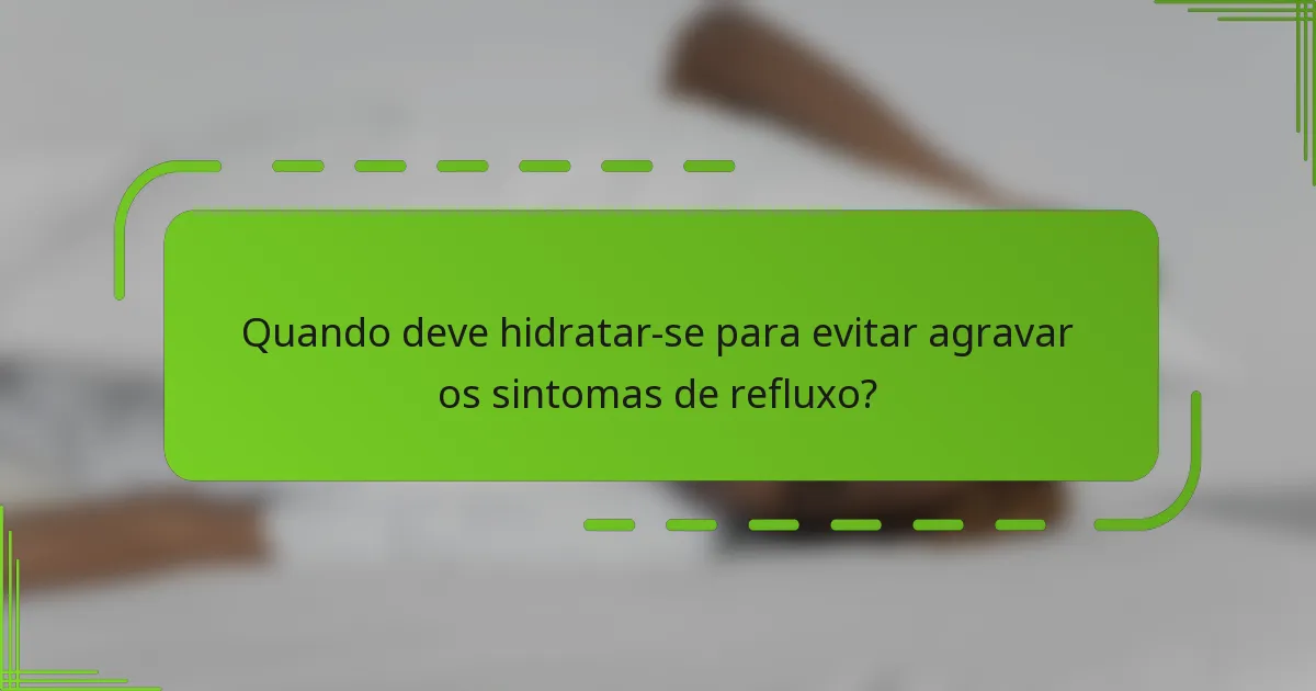Quando deve hidratar-se para evitar agravar os sintomas de refluxo?