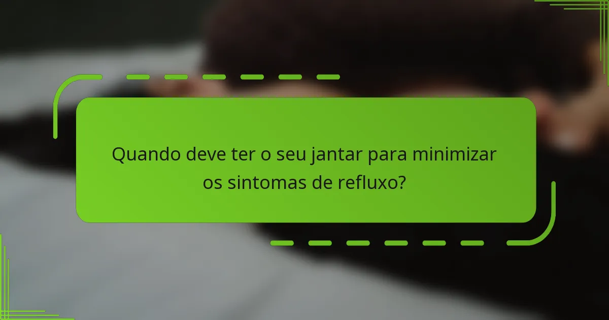 Quando deve ter o seu jantar para minimizar os sintomas de refluxo?