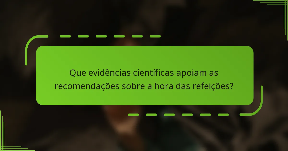 Que evidências científicas apoiam as recomendações sobre a hora das refeições?